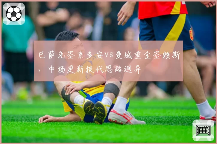 巴萨免签京多安vs曼城重金签赖斯,中场更新换代思路迥异