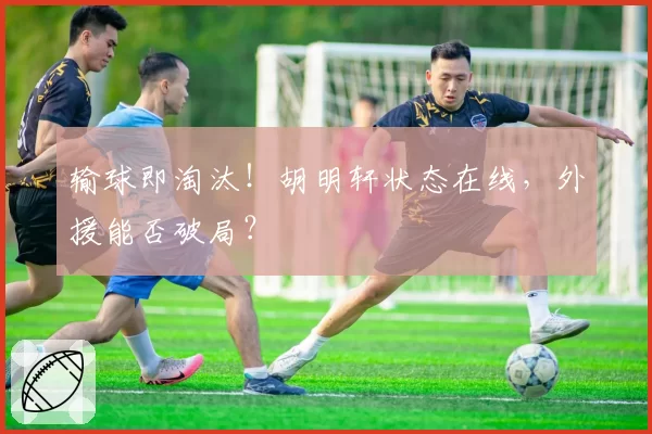 输球即淘汰！胡明轩状态在线，外援能否破局？