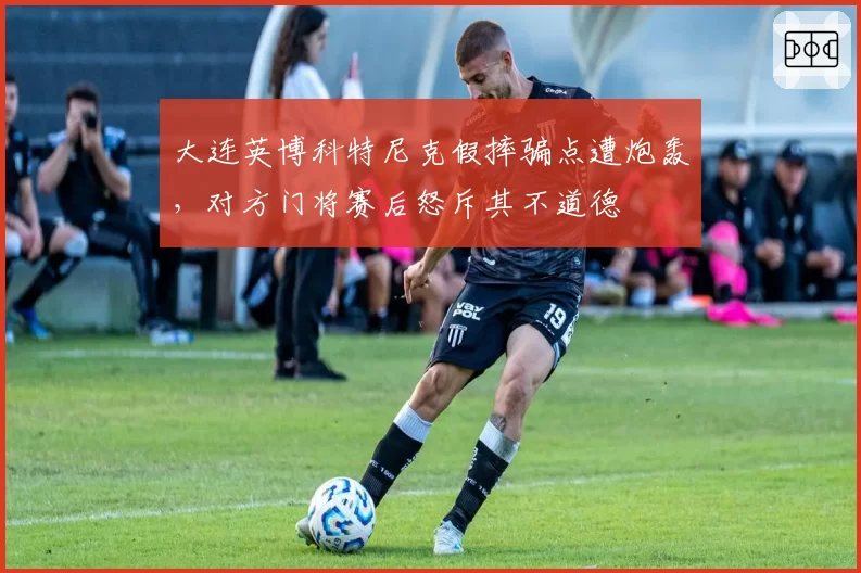 大连英博科特尼克假摔骗点遭炮轰，对方门将赛后怒斥其不道德