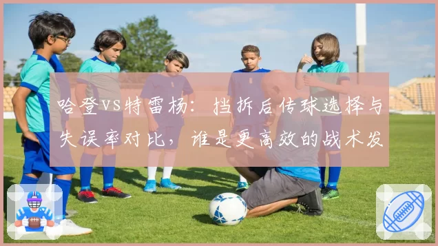 哈登vs特雷杨：挡拆后传球选择与失误率对比，谁是更高效的战术发起者？