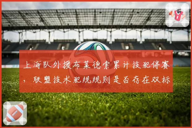 上海队外援布莱德索累计技犯停赛，联盟技术犯规规则是否存在双标？