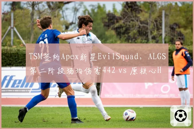 TSM签约Apex新星EvilSquad，ALGS第二阶段场均伤害442 vs 原核心Halon退役后团队磨合受阻