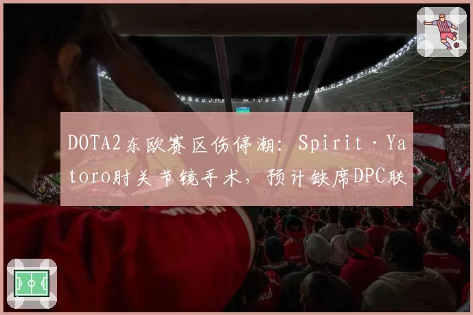 DOTA2东欧赛区伤停潮：Spirit·Yatoro肘关节镜手术，预计缺席DPC联赛首月