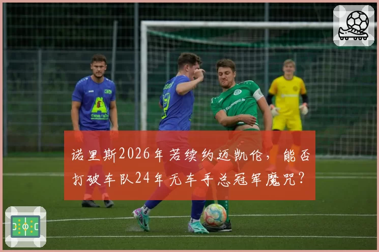 诺里斯2026年若续约迈凯伦，能否打破车队24年无车手总冠军魔咒？