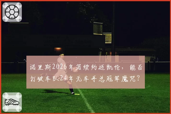 诺里斯2026年若续约迈凯伦,能否打破车队24年无车手总冠军魔咒?