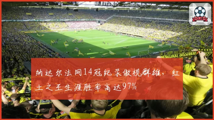 纳达尔法网14冠纪录傲视群雄，红土之王生涯胜率高达97%