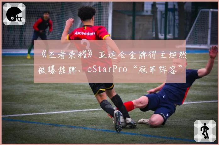 《王者荣耀》亚运会金牌得主坦然被曝挂牌，eStarPro“冠军阵容”面临解体危机