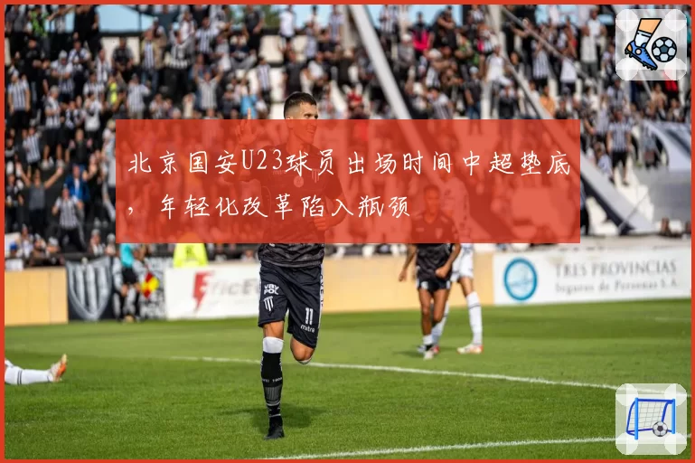北京国安U23球员出场时间中超垫底，年轻化改革陷入瓶颈