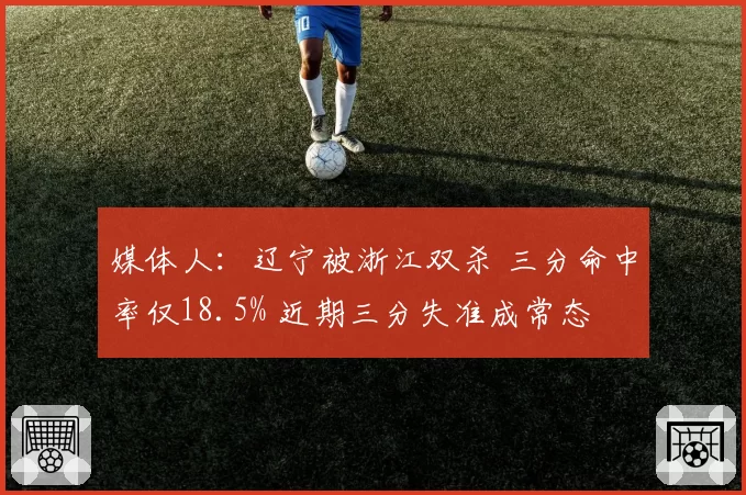 媒体人：辽宁被浙江双杀 三分命中率仅18.5% 近期三分失准成常态