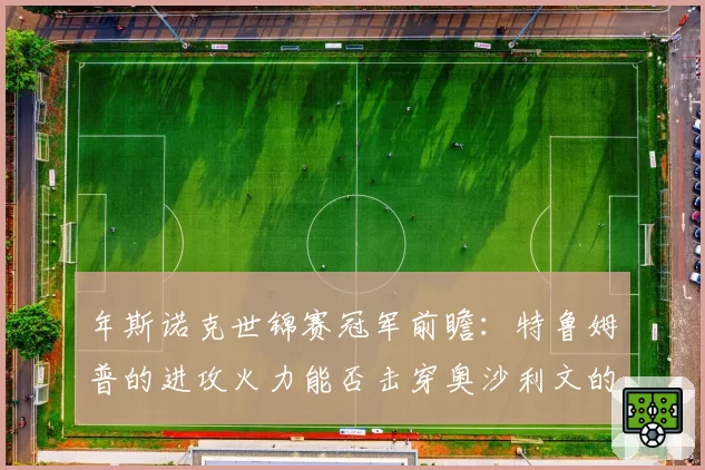 年斯诺克世锦赛冠军前瞻：特鲁姆普的进攻火力能否击穿奥沙利文的控场壁垒？