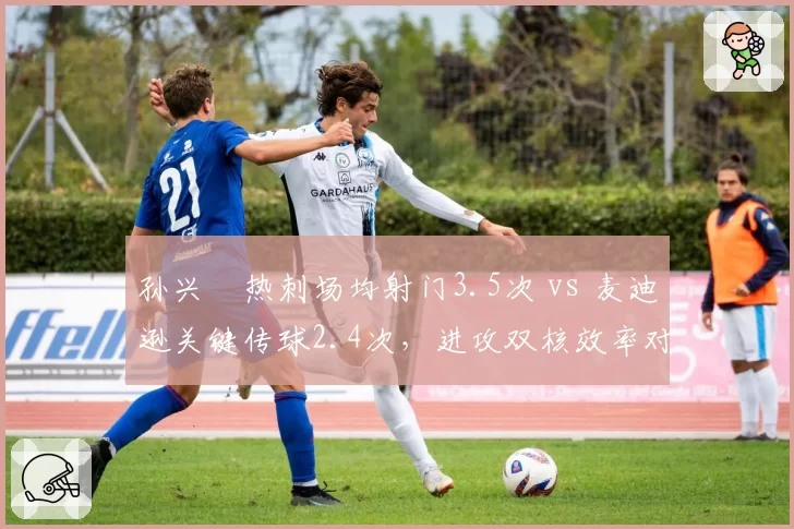 孙兴慜热刺场均射门3.5次 vs 麦迪逊关键传球2.4次，进攻双核效率对比