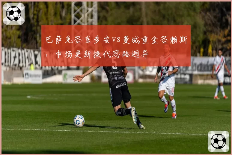 巴萨免签京多安vs曼城重金签赖斯,中场更新换代思路迥异
