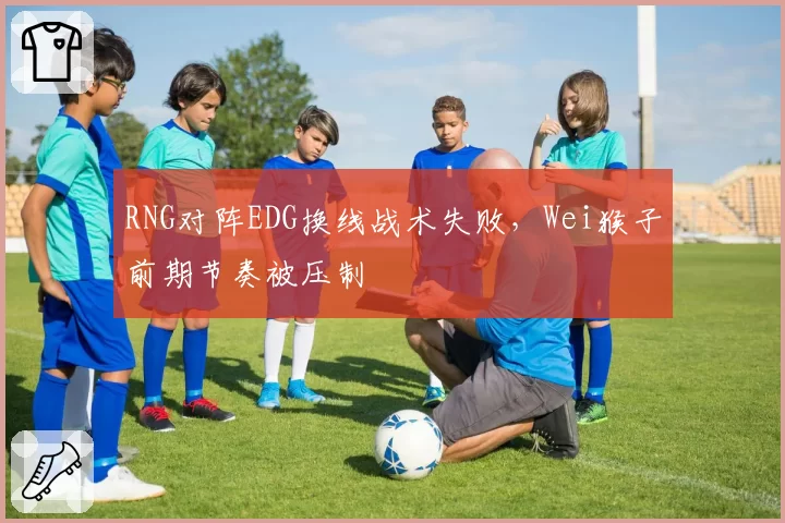 RNG对阵EDG换线战术失败，Wei猴子前期节奏被压制