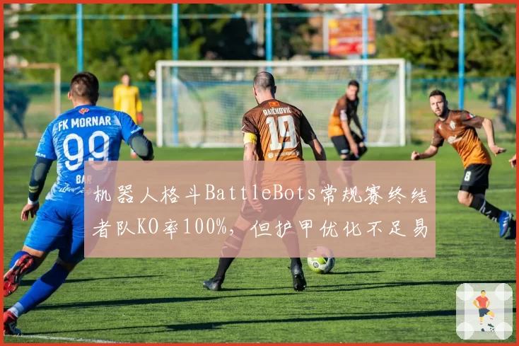 机器人格斗BattleBots常规赛终结者队KO率100%，但护甲优化不足易被割裂