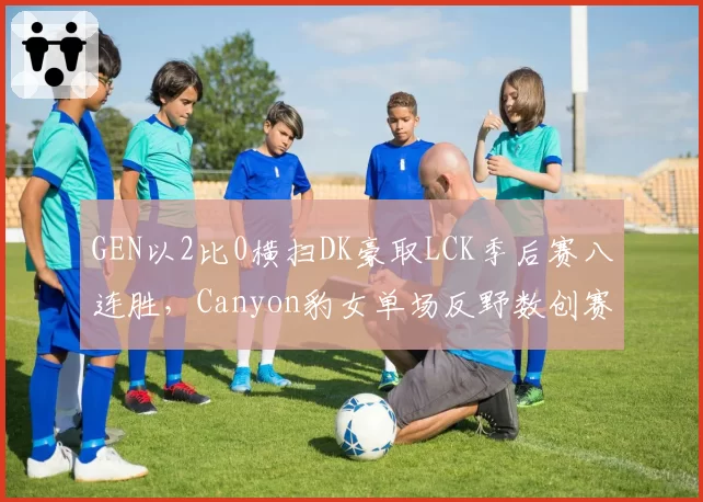 GEN以2比0横扫DK豪取LCK季后赛八连胜,Canyon豹女单场反野数创赛季新高__br_