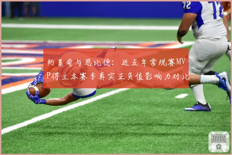 约基奇与恩比德：近五年常规赛MVP得主本赛季真实正负值影响力对比