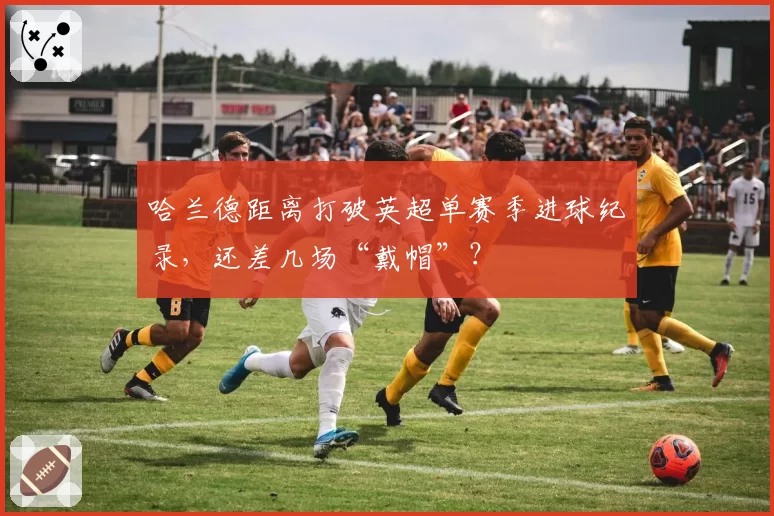 哈兰德距离打破英超单赛季进球纪录，还差几场“戴帽”？