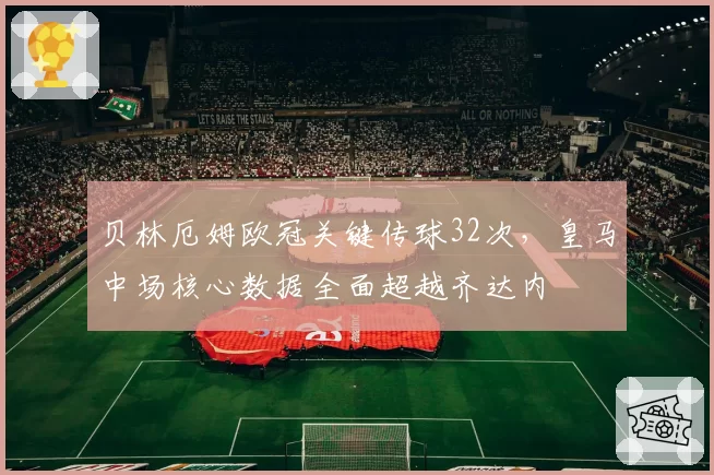贝林厄姆欧冠关键传球32次，皇马中场核心数据全面超越齐达内