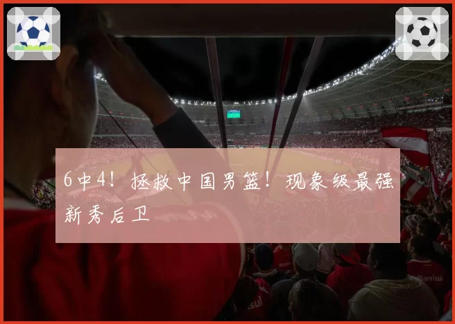 6中4！拯救中国男篮！现象级最强新秀后卫