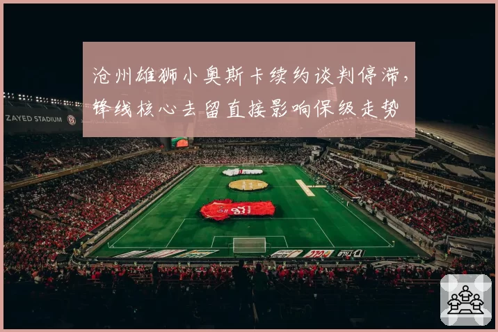 沧州雄狮小奥斯卡续约谈判停滞，锋线核心去留直接影响保级走势