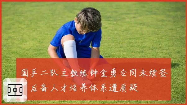国乒二队主教练钟金勇合同未续签，后备人才培养体系遭质疑