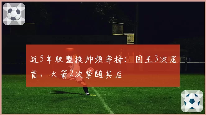 近5年联盟换帅频率榜：国王3次居首，火箭2次紧随其后