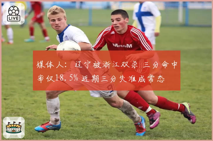 媒体人：辽宁被浙江双杀 三分命中率仅18.5% 近期三分失准成常态