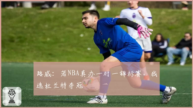 路威：若NBA真办一对一锦标赛，我选杜兰特夺冠