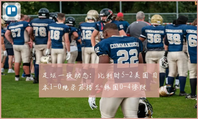 足坛一夜动态：比利时5-2美国 日本1-0绝杀苏格兰 韩国0-4惨败