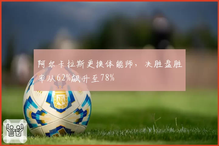 阿尔卡拉斯更换体能师，决胜盘胜率从62%飙升至78%