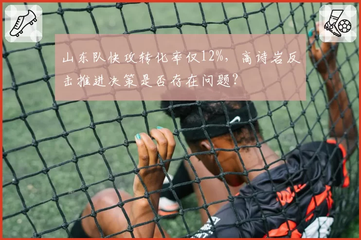山东队快攻转化率仅12%，高诗岩反击推进决策是否存在问题？