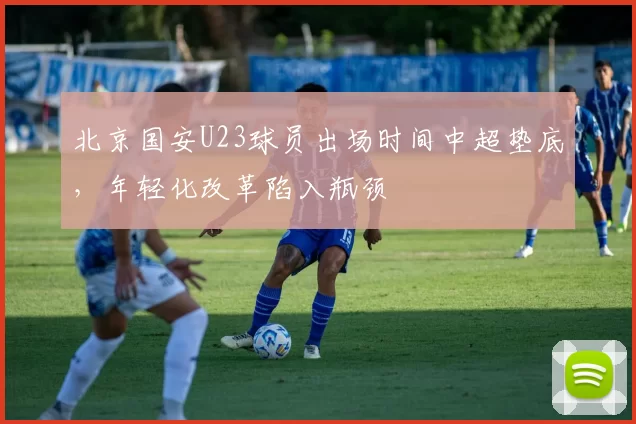 北京国安U23球员出场时间中超垫底，年轻化改革陷入瓶颈