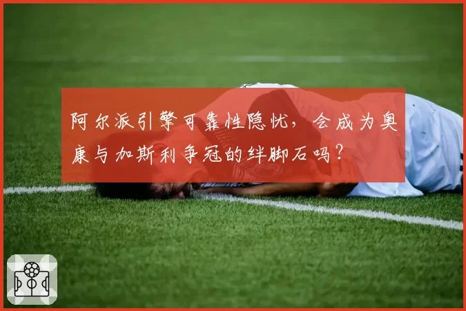 阿尔派引擎可靠性隐忧，会成为奥康与加斯利争冠的绊脚石吗？