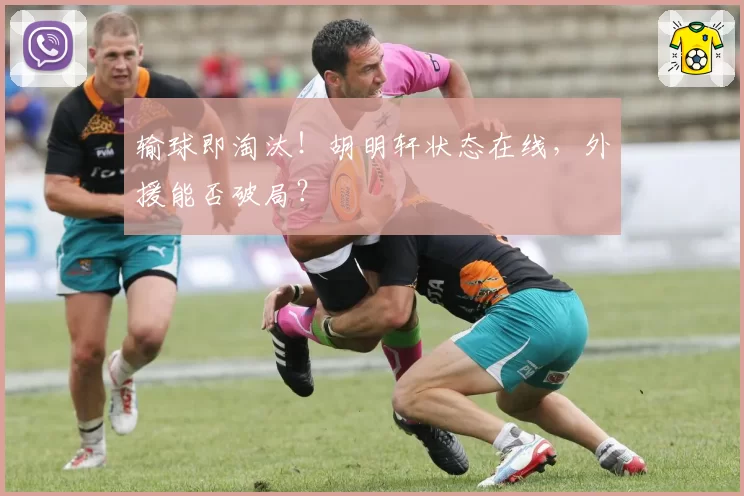 输球即淘汰！胡明轩状态在线，外援能否破局？