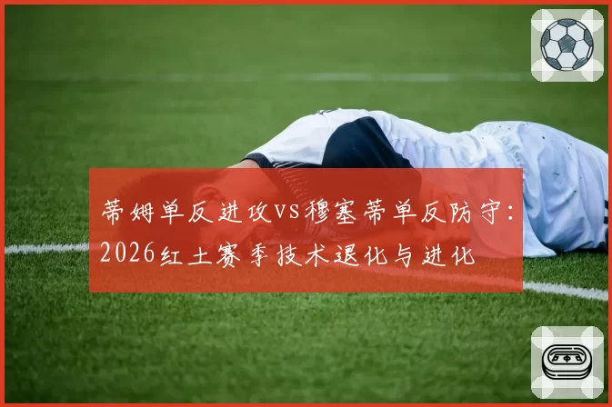 蒂姆单反进攻vs穆塞蒂单反防守：2026红土赛季技术退化与进化