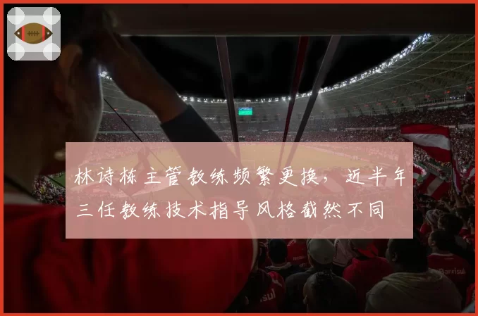 林诗栋主管教练频繁更换，近半年三任教练技术指导风格截然不同