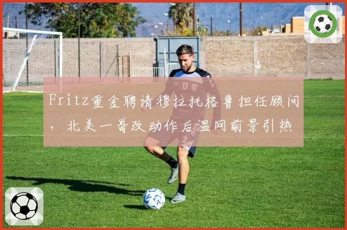 Fritz重金聘请穆拉托格鲁担任顾问，北美一哥改动作后温网前景引热议？