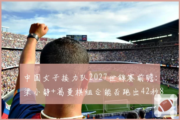中国女子接力队2027世锦赛前瞻：梁小静+葛曼棋组合能否跑出42秒80