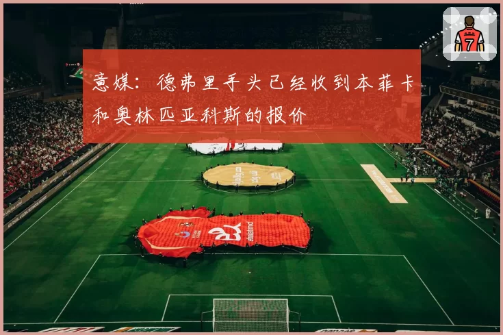 意媒：德弗里手头已经收到本菲卡和奥林匹亚科斯的报价