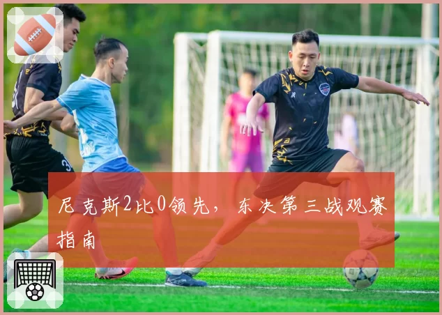 尼克斯2比0领先，东决第三战观赛指南