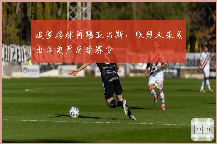 追梦格林再踢亚当斯，联盟未来或出台更严厉禁赛令