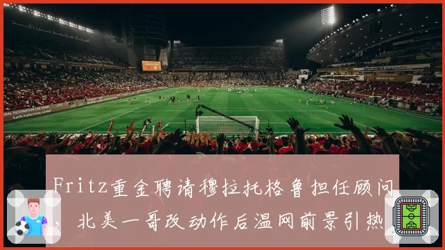 Fritz重金聘请穆拉托格鲁担任顾问，北美一哥改动作后温网前景引热议？