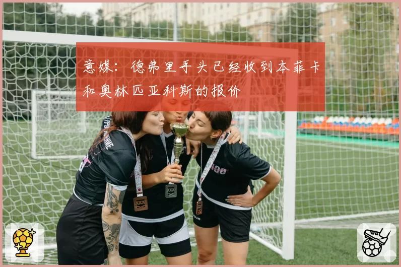 意媒：德弗里手头已经收到本菲卡和奥林匹亚科斯的报价