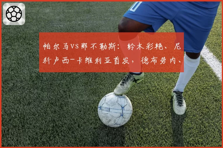 帕尔马vs那不勒斯：铃木彩艳、尼科卢西-卡维利亚首发，德布劳内、麦克托米奈出战