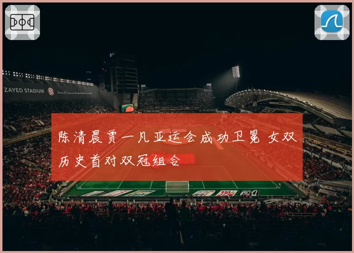 陈清晨贾一凡亚运会成功卫冕 女双历史首对双冠组合