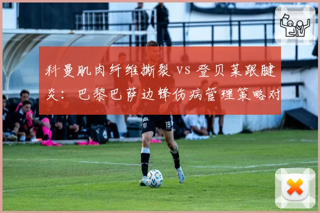 科曼肌肉纤维撕裂 vs 登贝莱跟腱炎:巴黎巴萨边锋伤病管理策略对比