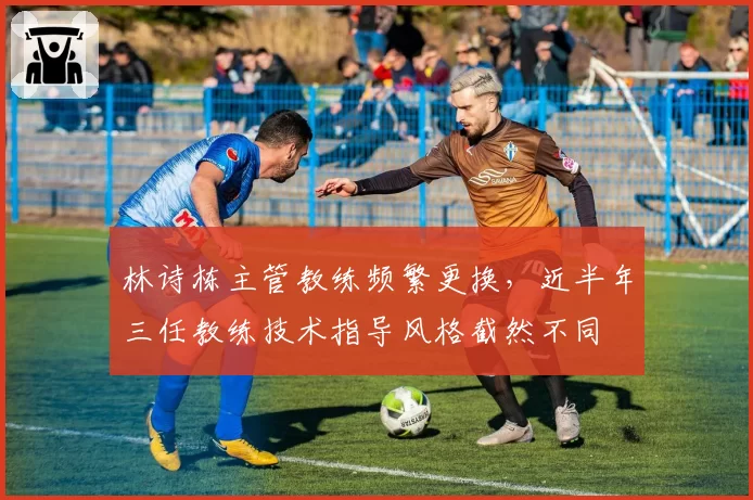 林诗栋主管教练频繁更换，近半年三任教练技术指导风格截然不同
