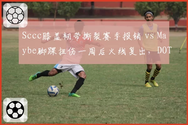 Sccc膝盖韧带撕裂赛季报销 vs Maybe脚踝扭伤一周后火线复出，DOTA2选手伤病处理对比