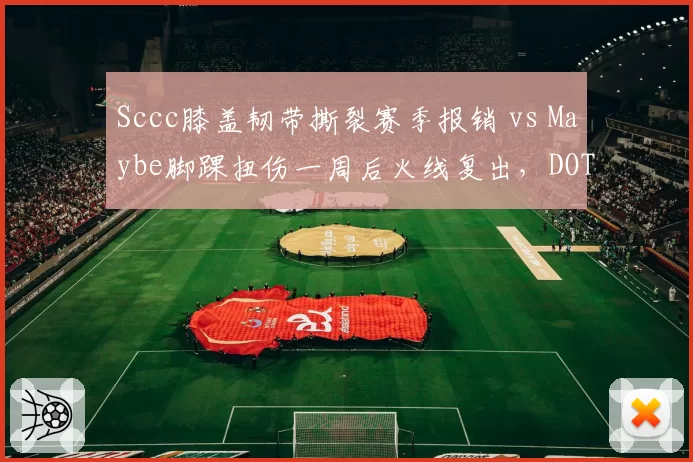 Sccc膝盖韧带撕裂赛季报销 vs Maybe脚踝扭伤一周后火线复出，DOTA2选手伤病处理对比