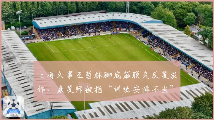 上海久事王哲林脚底筋膜炎反复发作，康复师被指“训练安排不当”遭炮轰